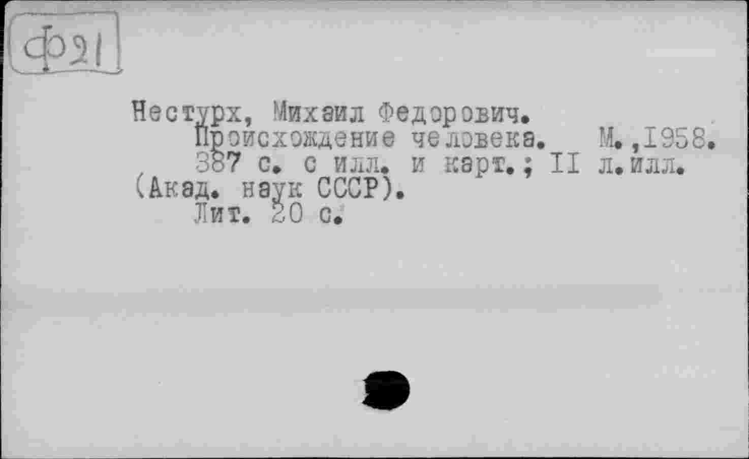 ﻿sin
Нестурх, Михаил Федорович.
Происхождение человека 387 с. с илл. и карт. ; (Акад, наук СССР).
Лит. 20 с.
М. ,1958
II л. илл.